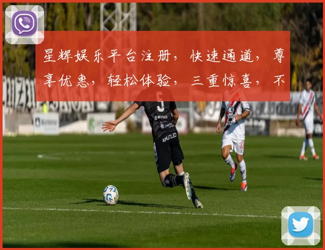 星辉娱乐平台注册，快速通道，尊享优惠，轻松体验，三重惊喜，不容错过