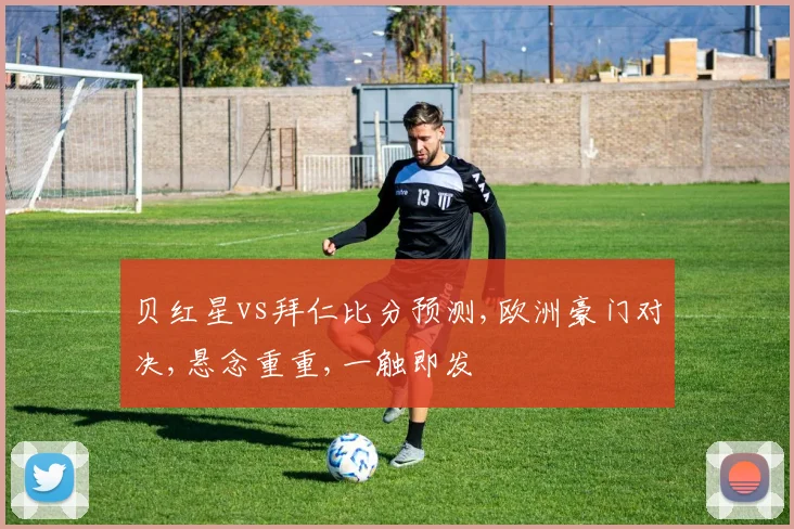 贝红星vs拜仁比分预测,欧洲豪门对决,悬念重重,一触即发