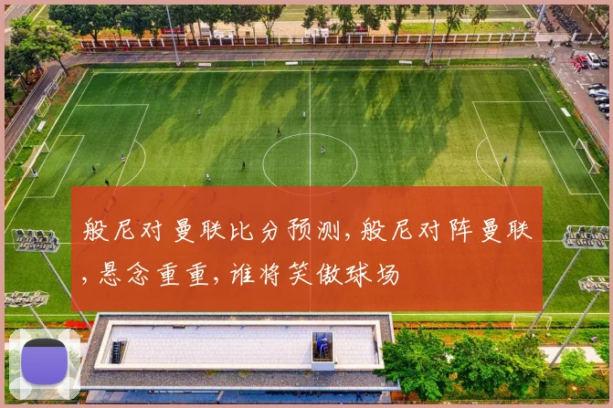 般尼对曼联比分预测,般尼对阵曼联,悬念重重,谁将笑傲球场