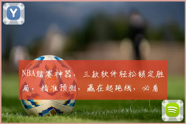 NBA赌赛神器，三款软件轻松锁定胜局，精准预测，赢在起跑线，必看攻略